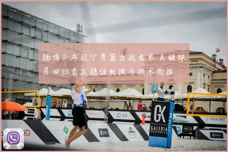 杨鸣公布辽宁男篮出战名单 关键球员回归首发稳住轮换与战术衔接