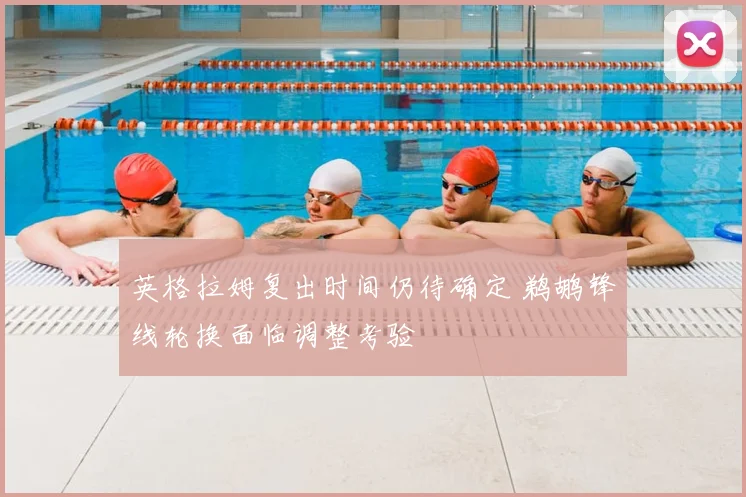 英格拉姆复出时间仍待确定 鹈鹕锋线轮换面临调整考验