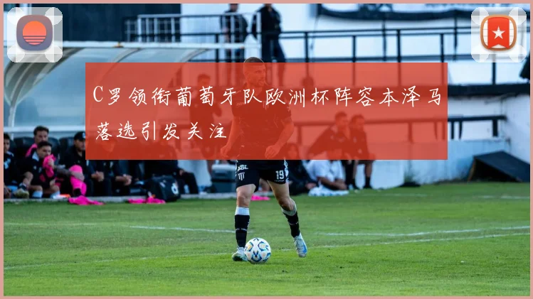 C罗领衔葡萄牙队欧洲杯阵容本泽马落选引发关注