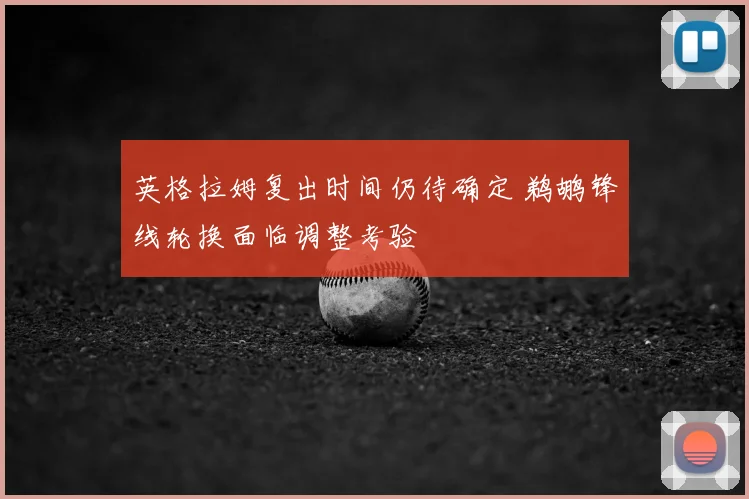 英格拉姆复出时间仍待确定 鹈鹕锋线轮换面临调整考验