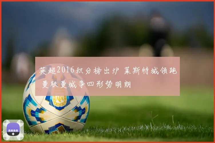 英超2016积分榜出炉 莱斯特城领跑 曼联曼城争四形势明朗