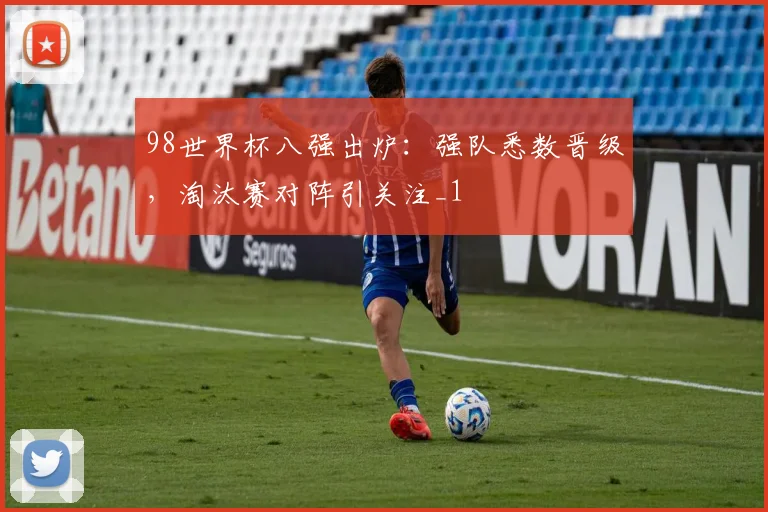 98世界杯八强出炉:强队悉数晋级,淘汰赛对阵引关注_1