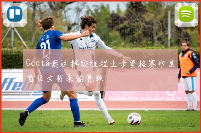 Geeta奥运摔跤征程止步资格赛印度首位女将未能晋级