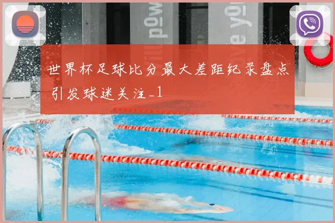 世界杯足球比分最大差距纪录盘点 引发球迷关注_1