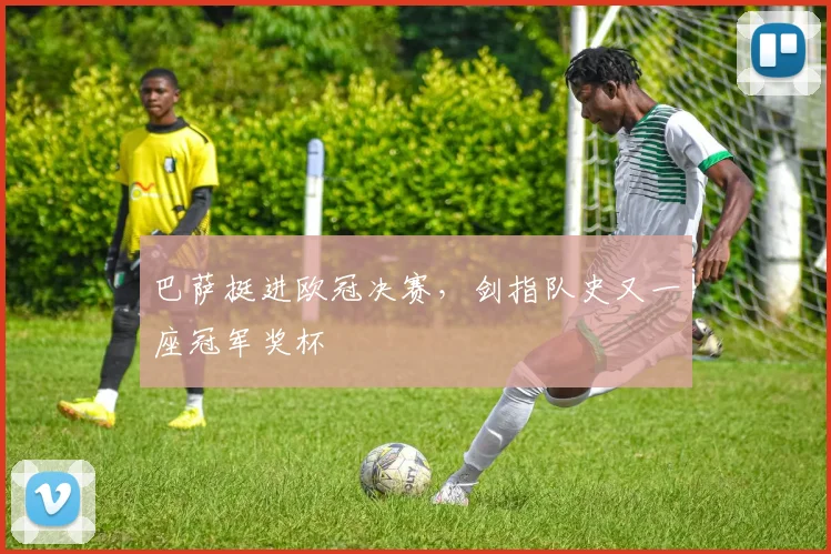 巴萨挺进欧冠决赛,剑指队史又一座冠军奖杯