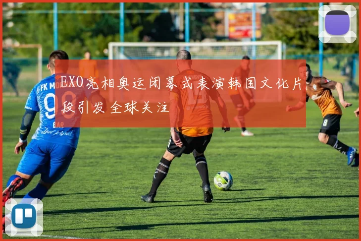 EXO亮相奥运闭幕式表演韩国文化片段引发全球关注