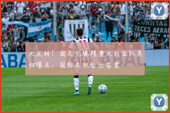 大反转！国足无缘踢澳大利亚队真相曝光，国际足联给出答案