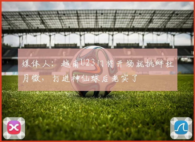 媒体人：越南U23门将开场就挑衅杜月徵，打进神仙球后老实了